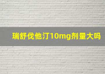 瑞舒伐他汀10mg剂量大吗