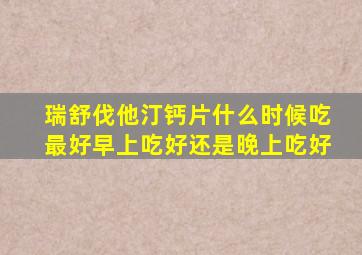 瑞舒伐他汀钙片什么时候吃最好早上吃好还是晚上吃好