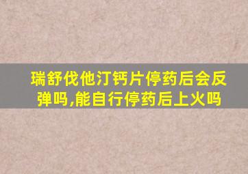 瑞舒伐他汀钙片停药后会反弹吗,能自行停药后上火吗