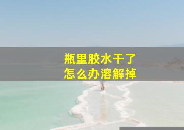 瓶里胶水干了怎么办溶解掉