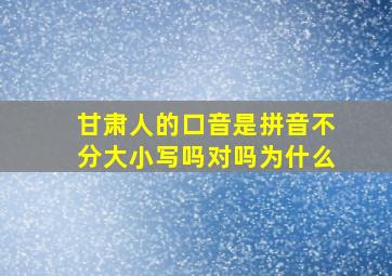 甘肃人的口音是拼音不分大小写吗对吗为什么