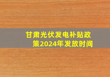 甘肃光伏发电补贴政策2024年发放时间