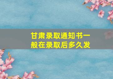 甘肃录取通知书一般在录取后多久发