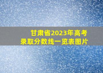 甘肃省2023年高考录取分数线一览表图片