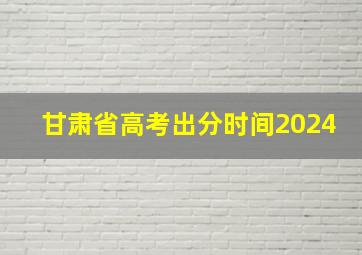 甘肃省高考出分时间2024