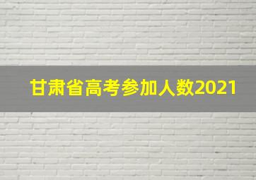 甘肃省高考参加人数2021