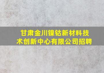 甘肃金川镍钴新材料技术创新中心有限公司招聘