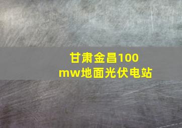 甘肃金昌100mw地面光伏电站