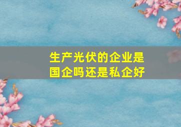 生产光伏的企业是国企吗还是私企好