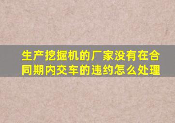 生产挖掘机的厂家没有在合同期内交车的违约怎么处理