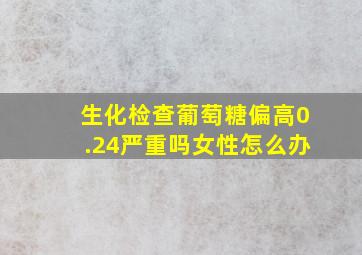 生化检查葡萄糖偏高0.24严重吗女性怎么办