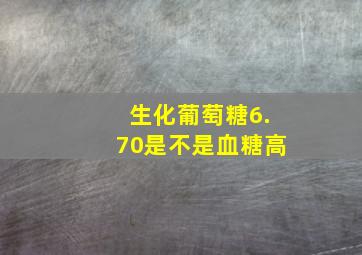 生化葡萄糖6.70是不是血糖高