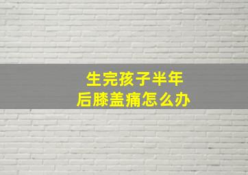 生完孩子半年后膝盖痛怎么办