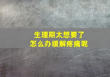 生理期太想要了怎么办缓解疼痛呢