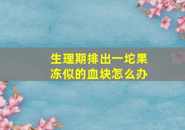 生理期排出一坨果冻似的血块怎么办