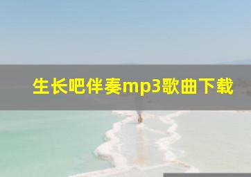 生长吧伴奏mp3歌曲下载