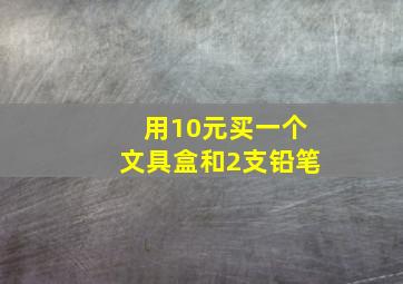 用10元买一个文具盒和2支铅笔