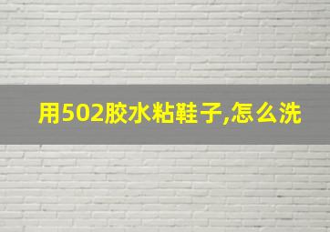 用502胶水粘鞋子,怎么洗