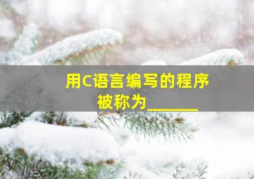 用C语言编写的程序被称为______