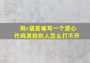 用c语言编写一个爱心代码发给别人怎么打不开