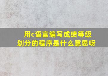 用c语言编写成绩等级划分的程序是什么意思呀