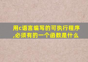 用c语言编写的可执行程序,必须有的一个函数是什么