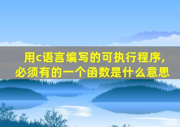 用c语言编写的可执行程序,必须有的一个函数是什么意思