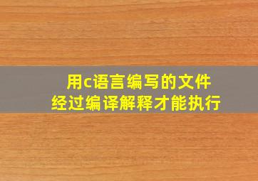 用c语言编写的文件经过编译解释才能执行