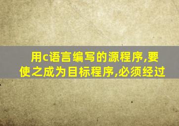 用c语言编写的源程序,要使之成为目标程序,必须经过