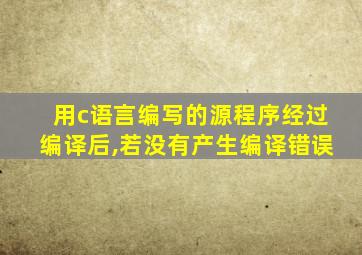 用c语言编写的源程序经过编译后,若没有产生编译错误