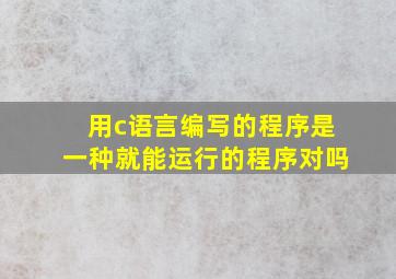 用c语言编写的程序是一种就能运行的程序对吗