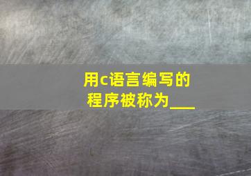 用c语言编写的程序被称为___