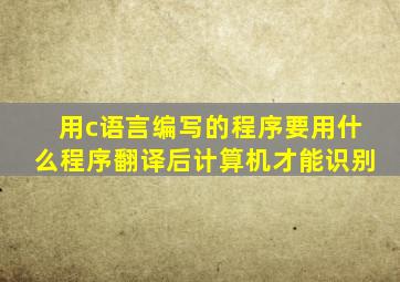 用c语言编写的程序要用什么程序翻译后计算机才能识别