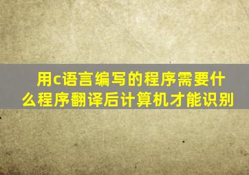 用c语言编写的程序需要什么程序翻译后计算机才能识别