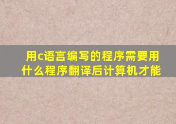 用c语言编写的程序需要用什么程序翻译后计算机才能