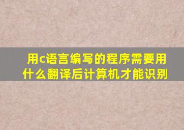 用c语言编写的程序需要用什么翻译后计算机才能识别