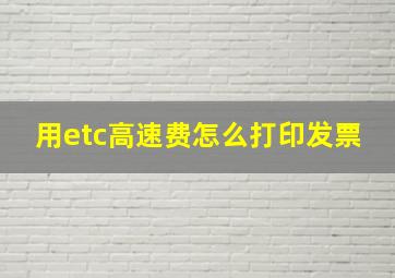 用etc高速费怎么打印发票