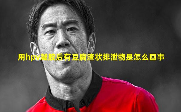 用hpv凝胶后有豆腐渣状排泄物是怎么回事
