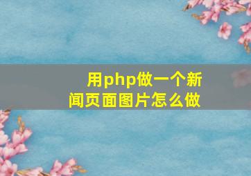 用php做一个新闻页面图片怎么做