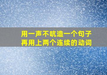 用一声不吭造一个句子再用上两个连续的动词