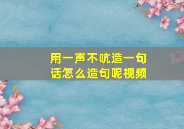 用一声不吭造一句话怎么造句呢视频