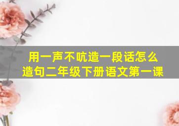 用一声不吭造一段话怎么造句二年级下册语文第一课