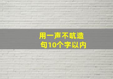 用一声不吭造句10个字以内