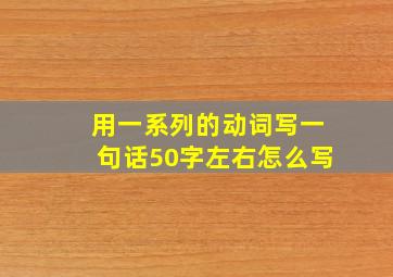 用一系列的动词写一句话50字左右怎么写