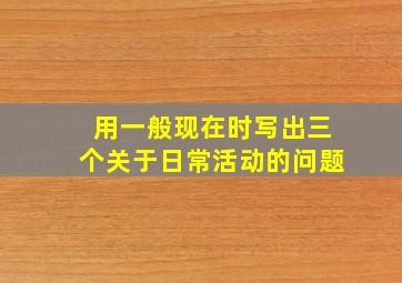 用一般现在时写出三个关于日常活动的问题