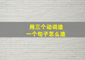 用三个动词造一个句子怎么造