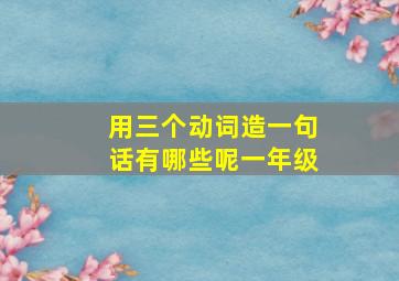 用三个动词造一句话有哪些呢一年级