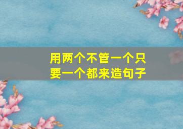 用两个不管一个只要一个都来造句子