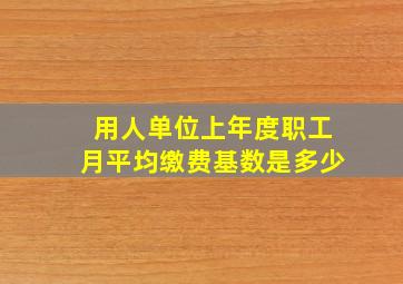 用人单位上年度职工月平均缴费基数是多少