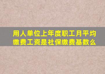 用人单位上年度职工月平均缴费工资是社保缴费基数么